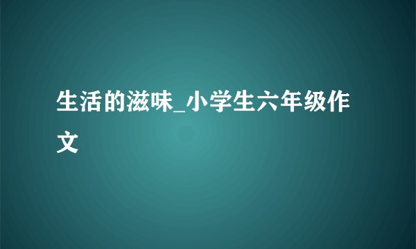 生活的滋味_小学生六年级作文