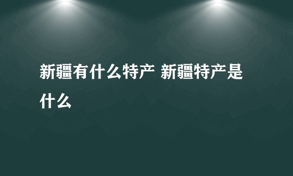 新疆有什么特产 新疆特产是什么