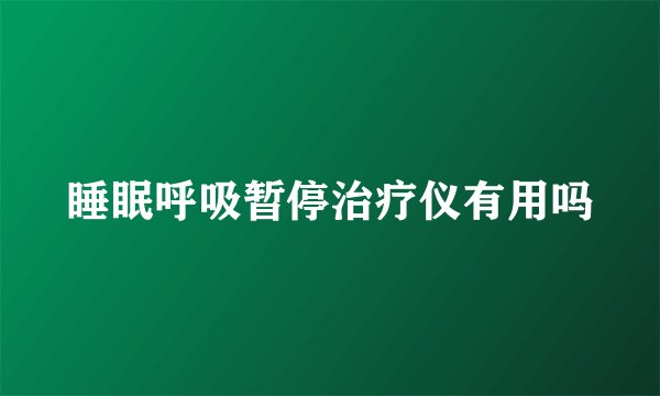 睡眠呼吸暂停治疗仪有用吗