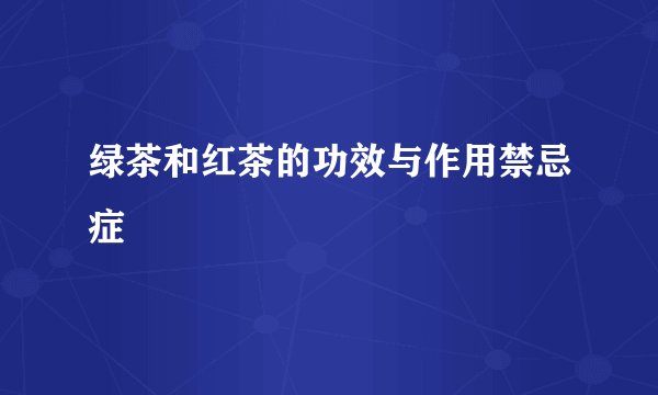绿茶和红茶的功效与作用禁忌症