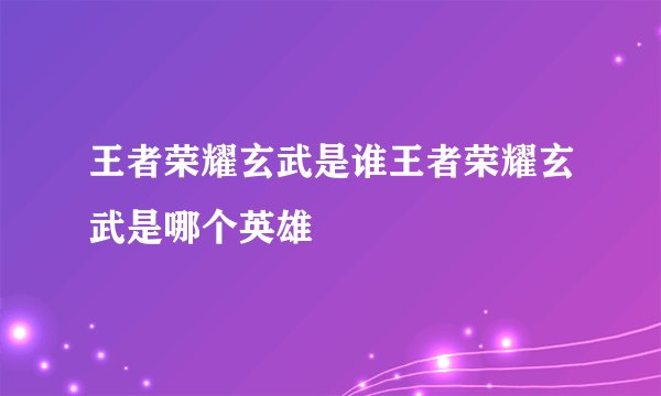 王者荣耀玄武是谁王者荣耀玄武是哪个英雄