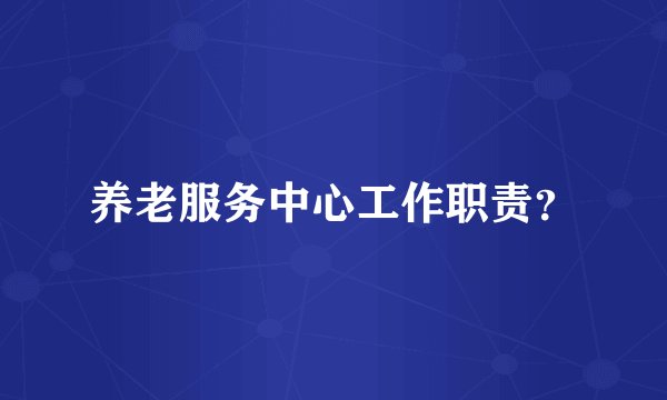 养老服务中心工作职责？