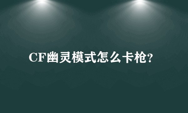 CF幽灵模式怎么卡枪?