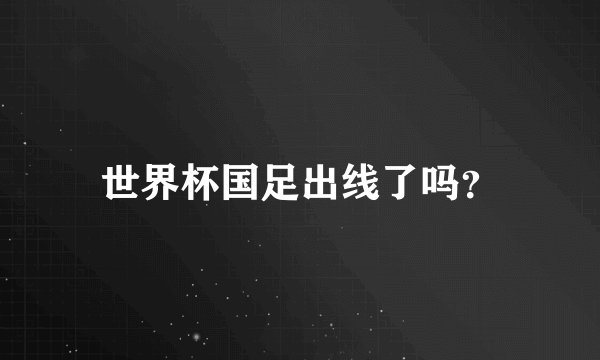 世界杯国足出线了吗？