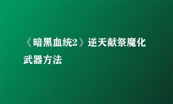 《暗黑血统2》逆天献祭魔化武器方法