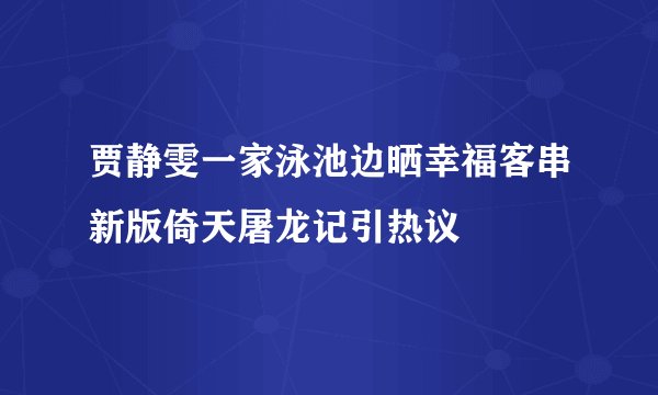 贾静雯一家泳池边晒幸福客串新版倚天屠龙记引热议