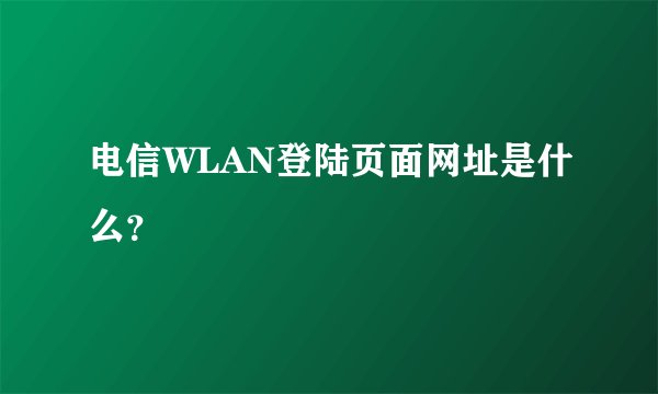 电信WLAN登陆页面网址是什么?
