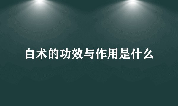 白术的功效与作用是什么