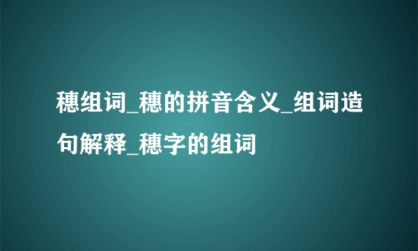 穗组词_穗的拼音含义_组词造句解释_穗字的组词