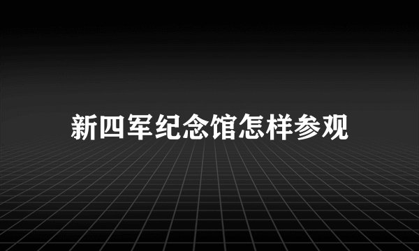 新四军纪念馆怎样参观