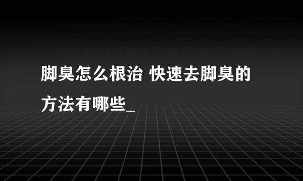 脚臭怎么根治 快速去脚臭的方法有哪些_