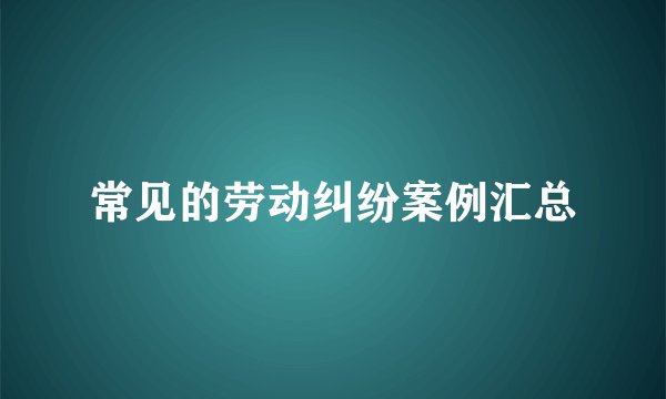 常见的劳动纠纷案例汇总