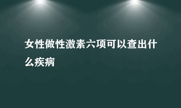 女性做性激素六项可以查出什么疾病