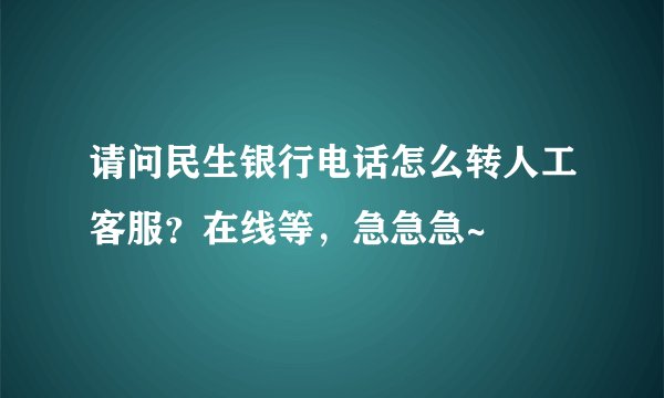 请问民生银行电话怎么转人工客服？在线等，急急急~