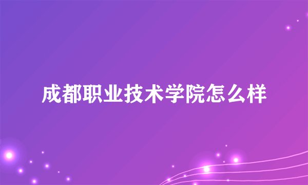 成都职业技术学院怎么样