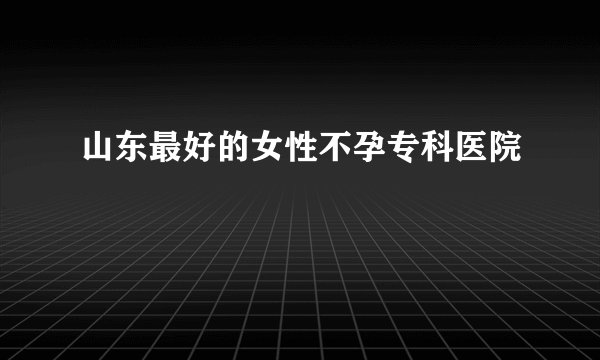 山东最好的女性不孕专科医院