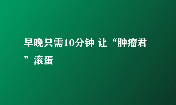早晚只需10分钟 让“肿瘤君”滚蛋