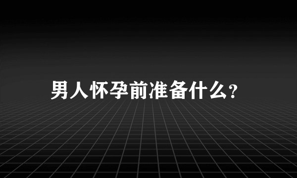男人怀孕前准备什么？