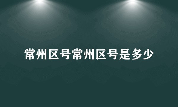常州区号常州区号是多少
