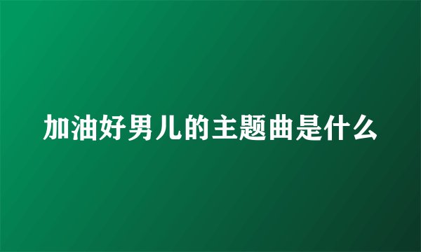 加油好男儿的主题曲是什么