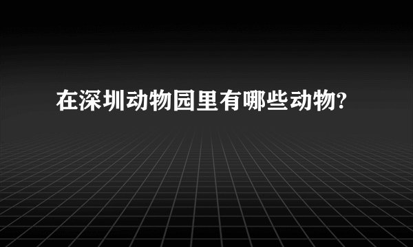 在深圳动物园里有哪些动物?