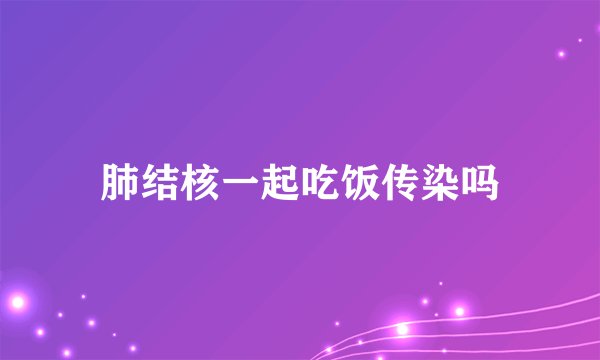 肺结核一起吃饭传染吗