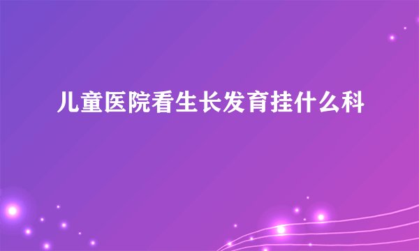 儿童医院看生长发育挂什么科