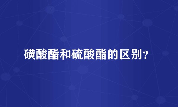 磺酸酯和硫酸酯的区别？