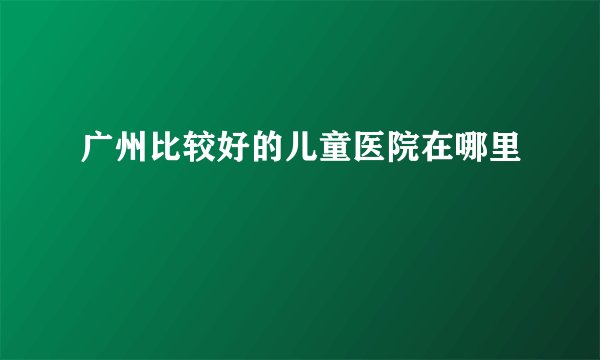 广州比较好的儿童医院在哪里