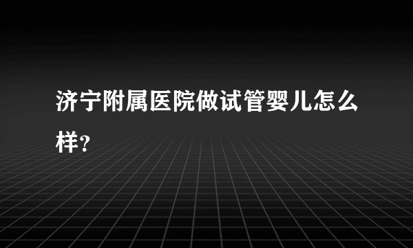 济宁附属医院做试管婴儿怎么样？