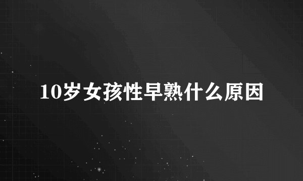 10岁女孩性早熟什么原因