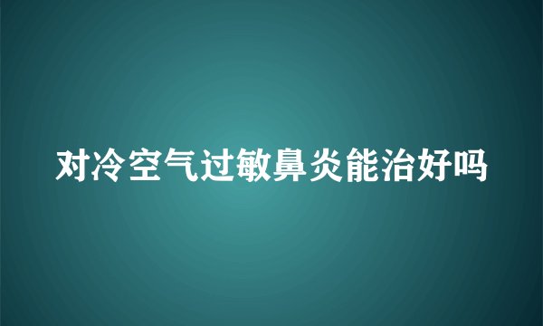对冷空气过敏鼻炎能治好吗