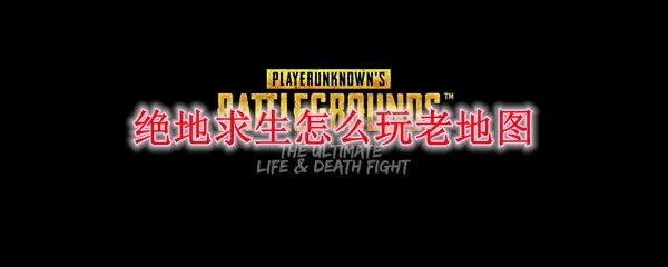 绝地求生怎么玩老地图