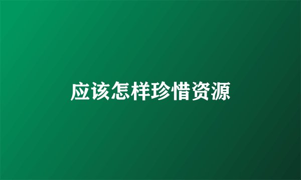 应该怎样珍惜资源