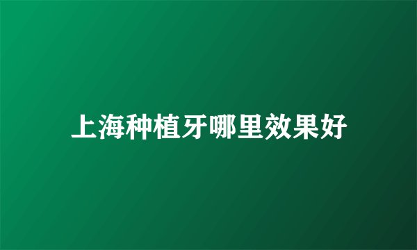 上海种植牙哪里效果好