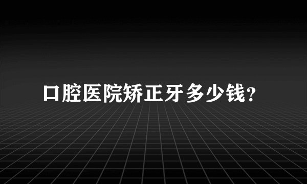 口腔医院矫正牙多少钱？