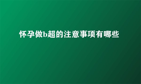 怀孕做b超的注意事项有哪些