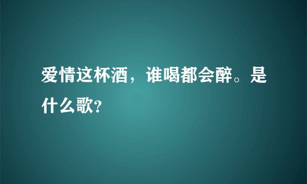 爱情这杯酒，谁喝都会醉。是什么歌？