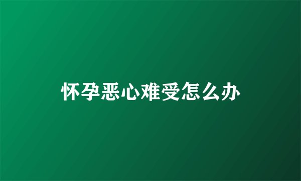怀孕恶心难受怎么办