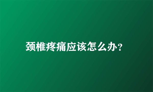 颈椎疼痛应该怎么办？