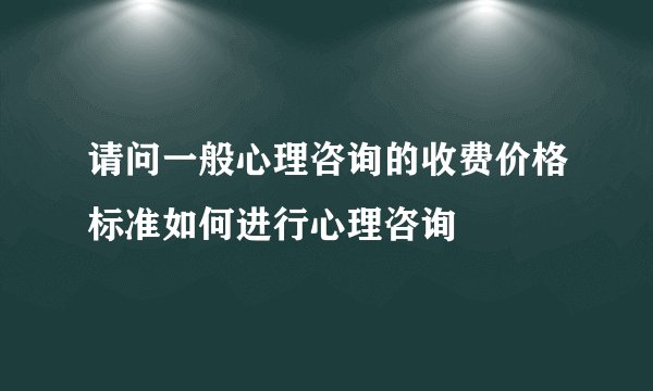 请问一般心理咨询的收费价格标准如何进行心理咨询