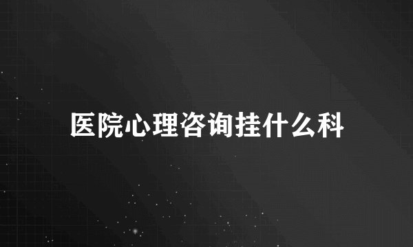 医院心理咨询挂什么科