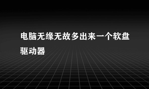 电脑无缘无故多出来一个软盘驱动器