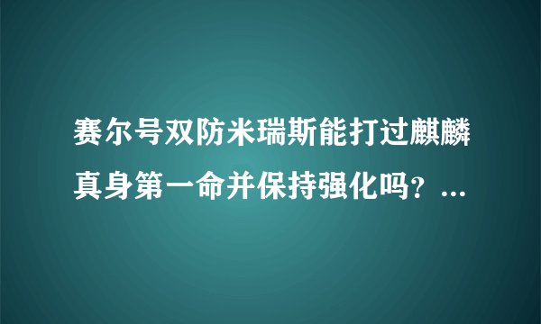 赛尔号双防米瑞斯能打过麒麟真身第一命并保持强化吗？谁帮我试下？