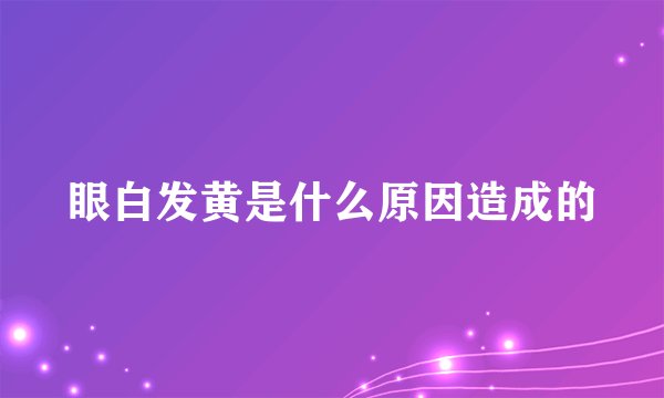 眼白发黄是什么原因造成的