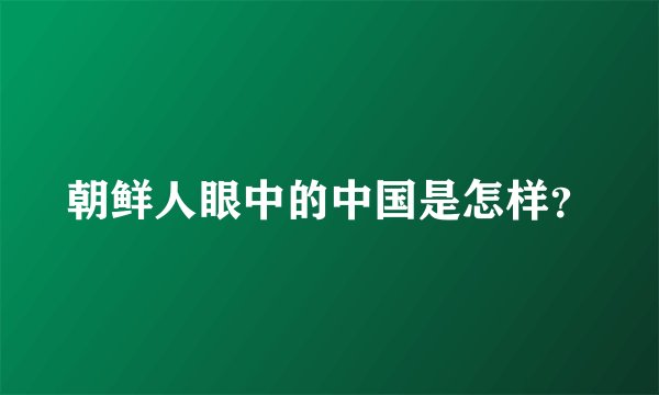 朝鲜人眼中的中国是怎样？