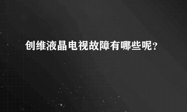 创维液晶电视故障有哪些呢？