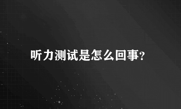 听力测试是怎么回事？