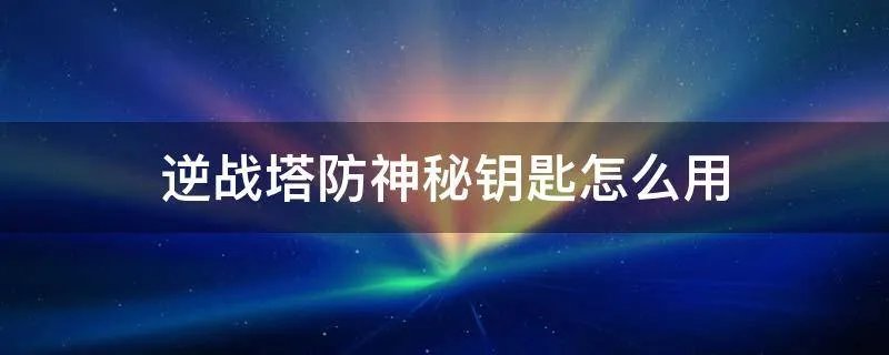 逆战塔防神秘钥匙怎么用