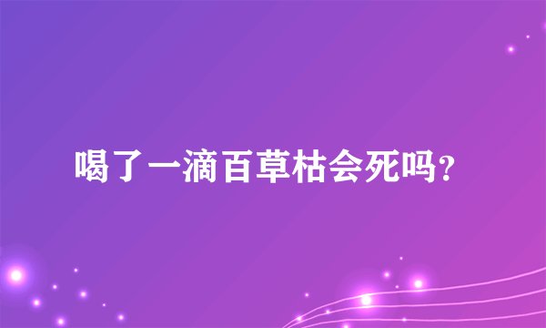 喝了一滴百草枯会死吗？